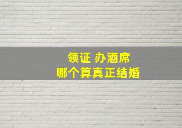 领证 办酒席哪个算真正结婚